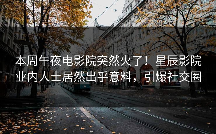 本周午夜电影院突然火了！星辰影院业内人士居然出乎意料，引爆社交圈
