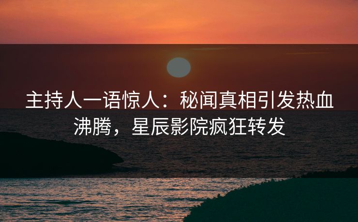 主持人一语惊人：秘闻真相引发热血沸腾，星辰影院疯狂转发