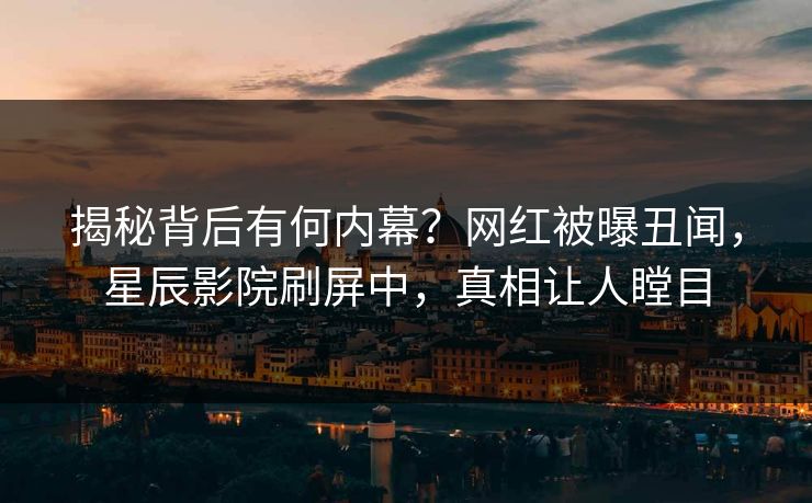 揭秘背后有何内幕？网红被曝丑闻，星辰影院刷屏中，真相让人瞠目