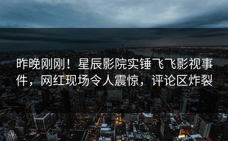 昨晚刚刚！星辰影院实锤飞飞影视事件，网红现场令人震惊，评论区炸裂