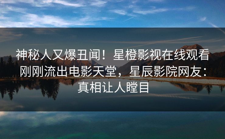 神秘人又爆丑闻！星橙影视在线观看刚刚流出电影天堂，星辰影院网友：真相让人瞠目