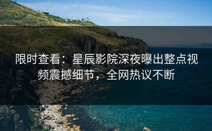 限时查看：星辰影院深夜曝出整点视频震撼细节，全网热议不断