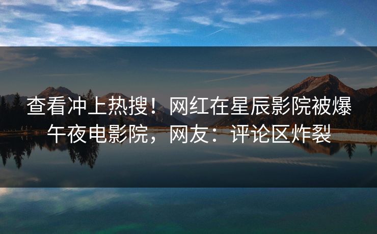 查看冲上热搜！网红在星辰影院被爆午夜电影院，网友：评论区炸裂