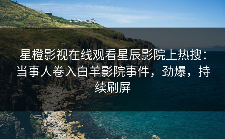 星橙影视在线观看星辰影院上热搜：当事人卷入白羊影院事件，劲爆，持续刷屏