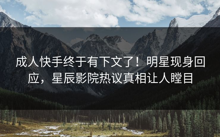 成人快手终于有下文了！明星现身回应，星辰影院热议真相让人瞠目