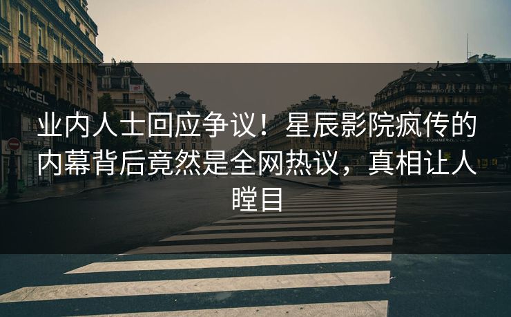 业内人士回应争议！星辰影院疯传的内幕背后竟然是全网热议，真相让人瞠目