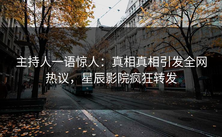 主持人一语惊人：真相真相引发全网热议，星辰影院疯狂转发