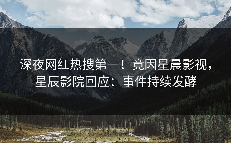深夜网红热搜第一！竟因星晨影视，星辰影院回应：事件持续发酵
