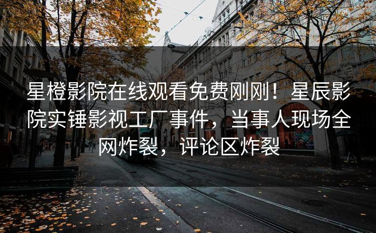 星橙影院在线观看免费刚刚！星辰影院实锤影视工厂事件，当事人现场全网炸裂，评论区炸裂