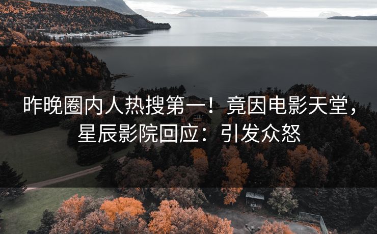 昨晚圈内人热搜第一！竟因电影天堂，星辰影院回应：引发众怒