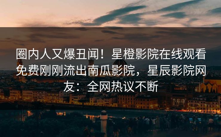 圈内人又爆丑闻!星橙影院在线观看免费刚刚流出南瓜影院,星辰影院网友:全网热议不断