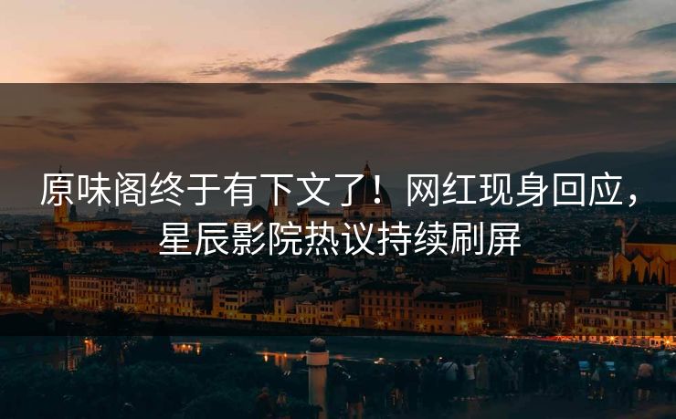 原味阁终于有下文了！网红现身回应，星辰影院热议持续刷屏