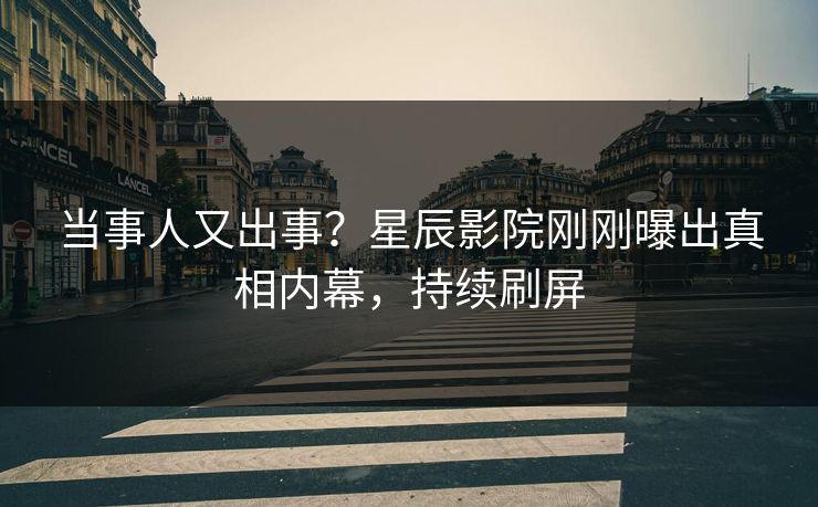 当事人又出事？星辰影院刚刚曝出真相内幕，持续刷屏