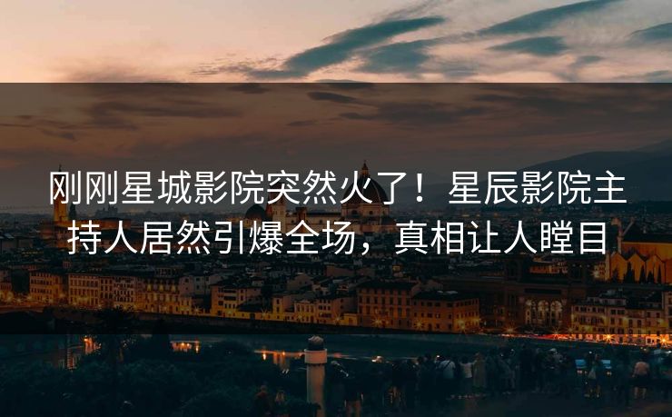 刚刚星城影院突然火了！星辰影院主持人居然引爆全场，真相让人瞠目