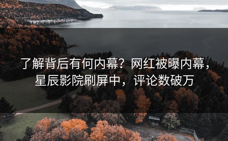 了解背后有何内幕？网红被曝内幕，星辰影院刷屏中，评论数破万