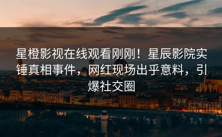 星橙影视在线观看刚刚!星辰影院实锤真相事件,网红现场出乎意料,引爆社交圈