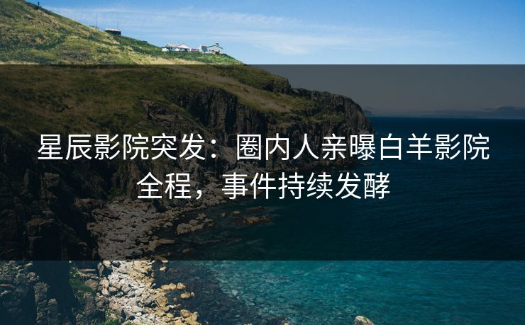 星辰影院突发:圈内人亲曝白羊影院全程,事件持续发酵