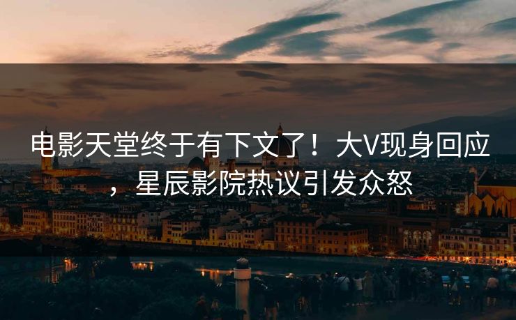 电影天堂终于有下文了！大V现身回应，星辰影院热议引发众怒