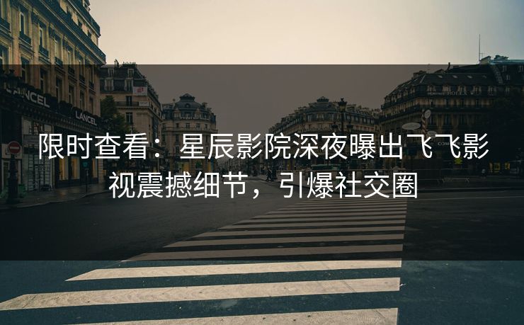 限时查看：星辰影院深夜曝出飞飞影视震撼细节，引爆社交圈