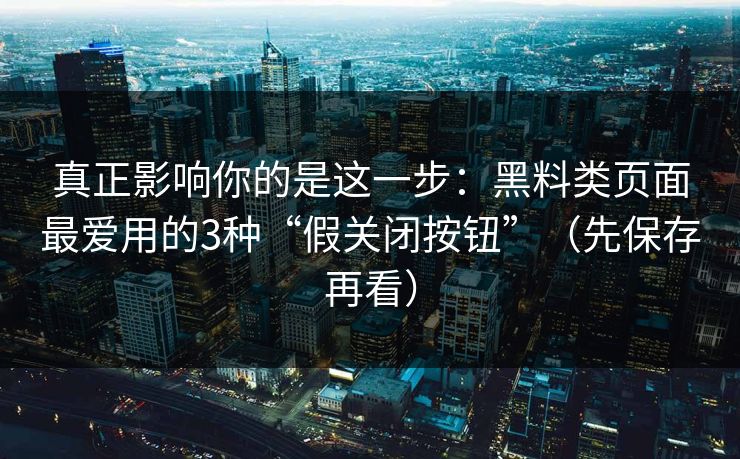 真正影响你的是这一步：黑料类页面最爱用的3种“假关闭按钮”（先保存再看）