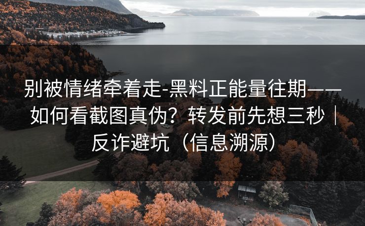 别被情绪牵着走-黑料正能量往期——如何看截图真伪？转发前先想三秒｜反诈避坑（信息溯源）