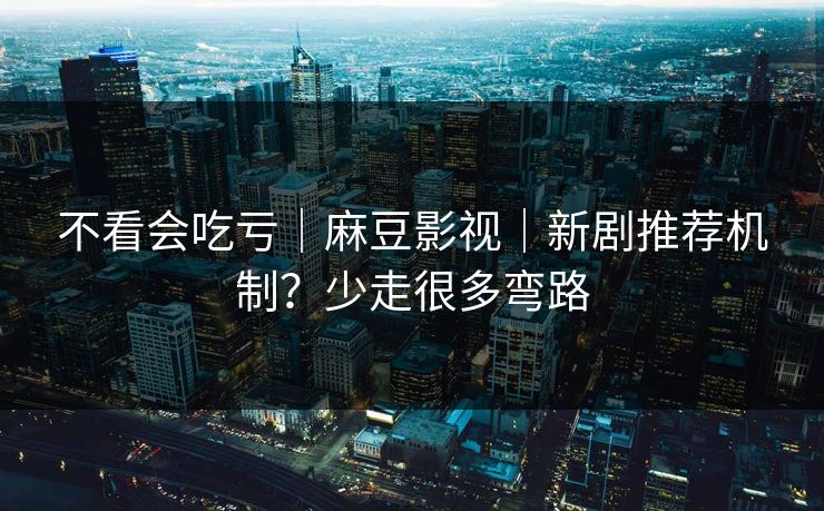 不看会吃亏｜麻豆影视｜新剧推荐机制？少走很多弯路