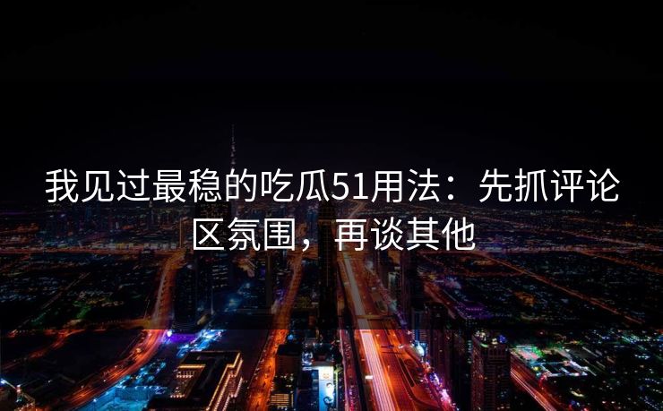 我见过最稳的吃瓜51用法：先抓评论区氛围，再谈其他