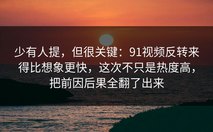 少有人提,但很关键:91视频反转来得比想象更快,这次不只是热度高,把前因后果全翻了出来 少有人提,但很关键:91视频反转来得比想象更快,这次不只是热度高,把前因后果全翻了出来