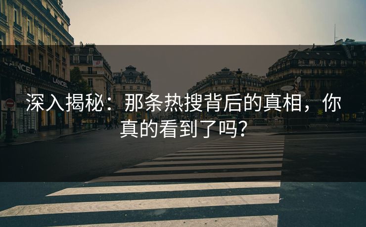 深入揭秘:那条热搜背后的真相,你真的看到了吗? 深入揭秘:那条热搜背后的真相,你真的看到了吗?